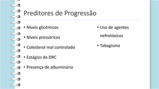 Preditores de Progressão
• Níveis glicêmicos
• Níveis pressóricos
• Colesterol mal controlado
• Estágios da DRC
• Presença de albuminúria
• Uso de agentes
nefrotóxicos
• Tabagismo
 