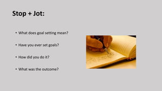 Stop + Jot:
• What does goal setting mean?
• Have you ever set goals?
• How did you do it?
• What was the outcome?
 
