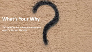 What’s Your Why
6
“It’s hard to be, what you have not
seen” - Bishop TD Jake
 