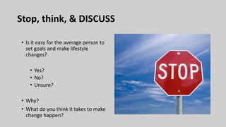 Stop, think, & DISCUSS
• Is it easy for the average person to
set goals and make lifestyle
changes?
• Yes?
• No?
• Unsure?
• Why?
• What do you think it takes to make
change happen?
 