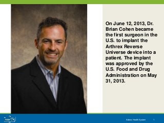 Adena Health System 1
On June 12, 2013, Dr.
Brian Cohen became
the first surgeon in the
U.S. to implant the
Arthrex Reverse
Universe device into a
patient. The implant
was approved by the
U.S. Food and Drug
Administration on May
31, 2013.
 
