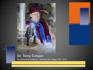 Dr. Terry Cooper Vice-President, Academic – Medicine Hat College 1972 - 2010 