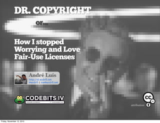 DR. COPYRIGHT
or...
How I stopped
Worrying and Love
Fair-Use Licenses
André Luís
http://id.andr3.net
@andr3 § me@andr3.net
attribution
3.0
Friday, November 12, 2010
 