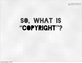 SO, what is
“Copyright”?
Friday, November 12, 2010
 