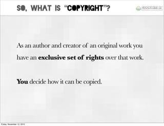 SO, what is “Copyright”?
As an author and creator of an original work you
have an exclusive set of rights over that work.
...