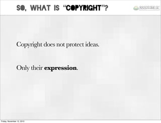 SO, what is “Copyright”?
Copyright does not protect ideas.
Only their expression.
Friday, November 12, 2010
 