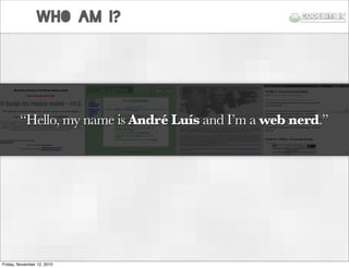 “Hello, my name is André Luís and I’m a web nerd.”
who am i?
“Hello, my name is André Luís and I’m a web nerd.”
Friday, No...