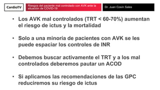 Riesgos del paciente mal controlado con AVK ante la
situación de COVID-19 Dr. Juan Cosín Sales
• Los AVK mal controlados (...
