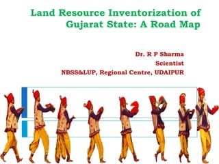 Land Resource Inventorization of
Gujarat State: A Road Map
Dr. R P Sharma
Scientist
NBSS&LUP, Regional Centre, UDAIPUR
 