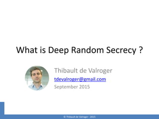 © Thibault de Valroger - 2015© Thibault de Valroger - 2015
What is Deep Random Secrecy ?
Thibault de Valroger
tdevalroger@gmail.com
September 2015
 