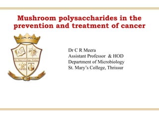 Dr C R Meera
Assistant Professor & HOD
Department of Microbiology
St. Mary’s College, Thrissur
Mushroom polysaccharides in the
prevention and treatment of cancer
 