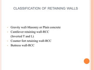 CLASSIFICATION OF RETAINING WALLS
• Gravity wall-Masonry or Plain concrete
• Cantilever retaining wall-RCC
(Inverted T and L)
• Counter fort retaining wall-RCC
• Buttress wall-RCC
4
 