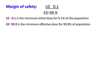 Margin of safety: LD 0.1
ED 99.9
LD 0.1 is the minimum lethal dose for 0.1% of the population
ED 99.9 is the minimum effective dose for 99.9% of population
 