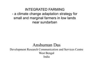 INTEGRATED FARMING
 - a climate change adaptation strategy for
  small and marginal farmers in low lands
               near sundarban




                Anshuman Das
Development Research Communication and Services Centre
                     West Bengal
                        India
 
