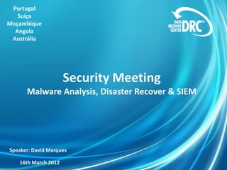 Security Meeting
Malware Analysis, Disaster Recover & SIEM
Portugal
Suíça
Moçambique
Angola
Austrália
Speaker: David Marques
16th March 2012
 