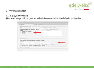 Harenberg Kommunikation Verlags- und Medien GmbH & Co. KG • Königswall 21 • D-44137 Dortmund | www.edelweiss-de.com
3. Profileinstellungen
3.2 Zugriffsverwaltung
Hier wird eingestellt, ob, wann und wie Leseexemplare in edelweiss auftauchen.
 