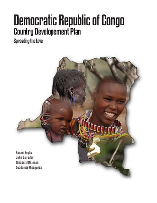 Democratic Republic of Congo
Country Developement Plan
Spreading the Love




 Ronnel Englis
 John Salvador
 Elizabeth Atkinson
 Guadalupe Mosqueda
 