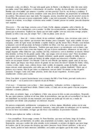 levantando a mão, em silêncio. Por que toda aquela gente de Bistritz e da diligência tinha tido tanto medo
por minha causa? Que significava o oferecimento do crucifixo, do alho, da rosa-silvestre e da sorveteira?
Bendita seja a boa mulher que amarrou o crucifixo em meu pescoço! Tocá-lo, me dá força e confiança. É
estranho que um objeto que eu devia considerar como uma prova de idolatria me proporcione tal sentimento
de conforto. Mas pensarei nisso mais tarde. Por enquanto, preciso descobrir tudo que for possível acerca do
Conde Drácula, para que eu possa compreender melhor o que está se passando. Esta noite, talvez ele fale a
respeito de si mesmo, se eu dirigir a conversa nesse sentido. Contudo, preciso ter cautela, para não despertar
suas suspeitas.
Meia-noite — Tive uma longa conversa com o Conde. Fiz-lhe algumas perguntas sobre a história da
Transilvânia e ele se entusiasmou com o assunto. Ao falar dos acontecimentos, especialmente das batalhas,
parece que os presenciou. Explicou-me depois que tem tanto orgulho com sua casa como consigo próprio.
Quando se refere à sua casa, diz sempre “nós”, e fala no plural, como um rei.
Nós os zequelis — disse ele — temos o direito de nos sentirmos orgulhosos, pois, em nossas veias corre o
sangue de muitas raças valentes que travaram lutas leoninas para a conquista. Aqui, neste cadinho de raças
européias, a tribo de Ugrie trouxe da Islândia o espírito belicoso que lhe deram Thor e Wodin e seus homens
se lançaram com tal afã nas praias da Europa e também da África e da Ásia, que os povos pensavam que
tinham aparecido os próprios lobisomens. Também para aqui vieram e se encontraram com os hunos, cuja
fúria guerreira varrera a terra como uma fogueira, até que os povos moribundos afirmassem ter nas veias o
sangue daquelas velhas feiticeiras que, expulsas da Cítia, cruzavam-se com os demônios no deserto. Idiotas!
Que demônio ou bruxo foi tão grande quanto Átila, cujo sangue corre em nossas veias? Não é de admirar
que sejamos uma raça de conquistadores. Quando redimimos aquela grande vergonha de minha nação, a
vergonha de Cassova, quem, senão um homem de minha própria raça atravessou o Danúbio e bateu os
turcos em seu próprio terreno? Um Drácula! É não foi esse Drácula que inspirou aquele outro de tua raça,
muito depois, que lançou suas forças através do grande rio nas terras dos turcos? Quando foi batido, voltou,
e tornou a voltar, muitas vezes, embora tivesse vindo sozinho do sangrento campo de batalha, onde suas
tropas estavam sendo massacradas, pois sabia que, no fim ele sozinho acabaria triunfando! Dizem que só
pensava em si mesmo. Mas de que valem os camponeses sem um chefe? No entanto os dias de guerra
passaram. O sangue é uma coisa muito preciosa, nestes dias de paz vergonhosa. Já estava quase
amanhecendo e fomos para a cama.
(Nota: Este diário se parece horrivelmente com o começo das Mil e Uma Noites, pois tudo acaba com o
canto do galo — ou se parece com o espectro do pai de Hamlet.)
12 de maio — Comecemos com os fatos — fatos mesquinhos, verificados em livros e algarismos e a
respeito dos quais não pode haver dúvida. Ontem à noite, o Conde veio ao meu quarto e fez-me perguntas
referentes a assuntos judiciais.
Quis saber, em primeiro lugar, se na Inglaterra é lícito uma pessoa ter dois ou mais procuradores. Respondi-
lhe que, quem quisesse, poderia ter até uma dúzia de procuradores, mas que não era aconselhável ter mais de
um empenhado na execução de uma transação, pois apenas um podia agir de cada vez, e mudar de
procurador sem dúvida seria prejudicial aos interesses da parte.
Ele pareceu compreender perfeitamente e perguntou-me se havia alguma dificuldade prática em ter uma
pessoa para atender, por exemplo aos interesses bancários, outra para cuidar de embarques por via marítima,
no caso de haver necessidade, em lugar que não fosse o da residência do procurador bancário.
Pedi-lhe para explicar-me melhor e ele disse:
— Vou exemplificar. Nosso amigo comum, Sr. Peter Hawkins, que mora em Exeter, longe de Londres,
compra para mim, por intermédio do senhor, uma propriedade em Londres. Agora deixe-me dizer
francamente, para que o senhor não ache estranho eu ter contratado os serviços de alguém que mora longe
de Londres, que fiz isto porque não desejava que outros interesses locais fossem satisfeitos, a não ser os
meus. Assim, preferi ter meus interesses defendidos em Londres por alguém que lá não reside. Agora,
 
