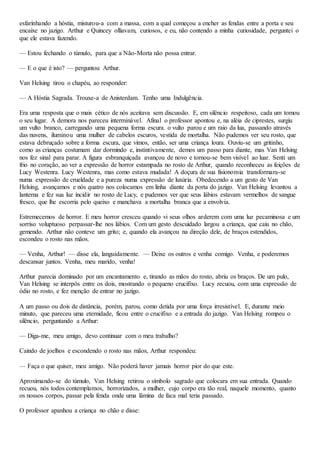 esfarinhando a hóstia, misturou-a com a massa, com a qual começou a encher as fendas entre a porta e seu
encaixe no jazigo. Arthur e Quincey olliavam, curiosos, e eu, não contendo a minha curiosidade, perguntei o
que ele estava fazendo.
— Estou fechando o túmulo, para que a Não-Morta não possa entrar.
— E o que é isto? — perguntou Arthur.
Van Helsing tirou o chapéu, ao responder:
— A Hóstia Sagrada. Trouxe-a de Anisterdam. Tenho uma Indulgência.
Era uma resposta que o mais cético de nós aceitava sem discussão. E, em silêncio respeitoso, cada um tomou
o seu lugar. A demora nos pareceu interminável. Afinal o professor apontou e, na aléia de ciprestes, surgiu
um vulto branco, carregando uma pequena forma escura. o vulto parou e um raio da lua, passando através
das nuvens, iluminou uma mulher de cabelos escuros, vestida de mortalha. Não pudemos ver seu rosto, que
estava debruçado sobre a forma escura, que vimos, então, ser uma criança loura. Ouviu-se um gritinho,
como as crianças costumam dar dormindo e, instintivamente, demos um passo para diante, mas Van Helsing
nos fez sinal para parar. A figura esbranquiçada avançou de novo e tornou-se bem visível ao luar. Senti um
frio no coração, ao ver a expressão de horror estampada no rosto de Arthur, quando reconheceu as feições de
Lucy Westenra. Lucy Westenra, mas como estava mudada! A doçura de sua fisionomia transformara-se
numa expressão de crueldade e a pureza numa expressão de luxúria. Obedecendo a um gesto de Van
Helsing, avançamos e nós quatro nos colocamos em linha diante da porta do jazigo. Van Helsing levantou a
lanterna e fez sua luz incidir no rosto de Lucy, e pudemos ver que seus lábios estavam vermelhos de sangue
fresco, que lhe escorria pelo queixo e manchava a mortalha branca que a envolvia.
Estremecemos de horror. E meu horror cresceu quando vi seus olhos arderem com uma luz pecaminosa e um
sorriso voluptuoso perpassar-lhe nos lábios. Com um gesto descuidado largou a criança, que caiu no chão,
gemendo. Arthur não conteve um grito; e, quando ela avançou na direção dele, de braços estendidos,
escondeu o rosto nas mãos.
— Venha, Arthur! — disse ela, languidamente. — Deixe os outros e venha comigo. Venha, e poderemos
descansar juntos. Venha, meu marido, venha!
Arthur parecia dominado por um encantamento e, tirando as mãos do rosto, abriu os braços. De um pulo,
Van Helsing se interpôs entre os dois, mostrando o pequeno crucifixo. Lucy recuou, com uma expressão de
ódio no rosto, e fez menção de entrar no jazigo.
A um passo ou dois de distância, porém, parou, como detida por uma força irresistível. E, durante meio
minuto, que pareceu uma eternidade, ficou entre o crucifixo e a entrada do jazigo. Van Helsing rompeu o
silêncio, perguntando a Arthur:
— Diga-me, meu amigo, devo continuar com o meu trabalho?
Caindo de joelhos e escondendo o rosto nas mãos, Arthur respondeu:
— Faça o que quiser, meu amigo. Não poderá haver jamais horror pior do que este.
Aproximando-se do túmulo, Van Helsing retirou o símbolo sagrado que colocara em sua entrada. Quando
recuou, nós todos contemplamos, horrorizados, a mulher, cujo corpo era tão real, naquele momento, quanto
os nossos corpos, passar pela fenda onde uma lâmina de faca mal teria passado.
O professor apanhou a criança no chão e disse:
 