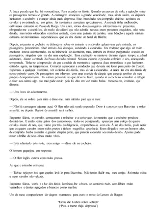 A única parada que fez foi momentânea, Para acender os faróis. Quando escureceu de todo, a agitação entre
os passageiros tornou-se grande. A carruagem avançava a grande velocidade, mas, ainda assim, os viajantes
incitavam o cocheiro a avançar ainda mais depressa. Este, brandindo seu comprido chicote, açoitava os
cavalos e os estimulava, aos gritos. As montanhas pareciam aproximar-se. A estrada tinha melhorado;
estávamos entrando no Passo de Borgo. Um a um, vários dos passageiros ofereceram-me presentes,
obrigando-me a aceitá-los, de modo tão afável que não admitia recusa; eram presentes esquisitos, não resta
dúvida, mas todos oferecidos com boa vontade, com uma palavra de carinho, uma bênção e aquela mistura
estranha de movimentos supersticiosos que eu vira diante do hotel de Bistritz.
Depois, enquanto o cocheiro se debruçava sobre os animais e os cavalos galopavam pela estrada, os
passageiros procuravam olhar através das vidraças, sondando a escuridão. Era evidente que algo de muito
excitante estava acontecendo, ou na iminência de acontecer, mas, embora eu tivesse perguntado a todos os
passageiros, ninguém quis me dar uma explicação. Essa excitação se manteve durante algum tempo; e, afinal
avistamos, diante a entrada do Passo do lado oriental. Nuvens escuras e pesadas cobriam o céu, ameaçando
tempestade. Tinha-se a impressão de que a cadeia de montanhas separava duas atmosferas e que havíamos
entrado, agora, na tempestuosa. Comecei a procurar a condução que deveria me levar para junto do Conde.
Esperava, a qualquer momento, ver o clarão dos faróis, mas só via a escuridão. A única luz era dos faróis de
nosso próprio carro. Os passageiros me olhavam com uma espécie de alegria que parecia zombar de meu
próprio desapontamento. Eu estava pensando no que deveria fazer, quando vi o cocheiro consultar o relógio
e dizer aos outros algo que mal pude ouvir, pois foi dito em voz muito baixa. Pareceu-me, contudo, que
dissera:
— Uma hora de adiantamento.
Depois, ele se voltou para mim e disse-me, num alemão pior que o meu:
— Não há carruagem alguma aqui. O Herr não está sendo esperado. Deve ir conosco para Bucovina e voltar
amanhã, ou depois. Depois de amanhã será melhor.
Enquanto falava, os cavalos começaram a relinchar e a corcovear, de maneira que o cocheiro precisou
dominá-los. E então, entre gritos dos camponeses, todos se persignando, apareceu uma caleça de quatro
cavalos diante de nós, que, vindo por trás da diligência, emparelhou-se com ela. À luz dos faróis, pude notar
que os quatro cavalos eram todos pretos e tinham magnífica aparência. Eram dirigidos por um homem alto,
de comprida barba castanha e grande chapéu preto, que parecia esconder seu rosto de nós. Apenas pude
notar o brilho de seus olhos muito vivos.
— Está adiantado esta noite, meu amigo — disse ele ao cocheiro.
O homem gaguejou, em resposta:
— O Herr inglês estava com muita pressa.
Ao que o estranho retrucou:
— Talvez seja por isso que querias levá-lo para Bucovina. Não tentes iludir-me, meu amigo. Sei muita coisa
e meus cavalos são velozes.
Enquanto falava, sorria e a luz dos faróis iluminou-lhe a boca, de contorno rude, com lábios muito
vermelhos e dentes aguçados e brancos como marfim.
Um de meus companheiros de viagem murmurou para outro o verso de Lenore de Burger:
“Denn die Todten reiten schnell”
(“Pois a morte viaja depressa”)
 
