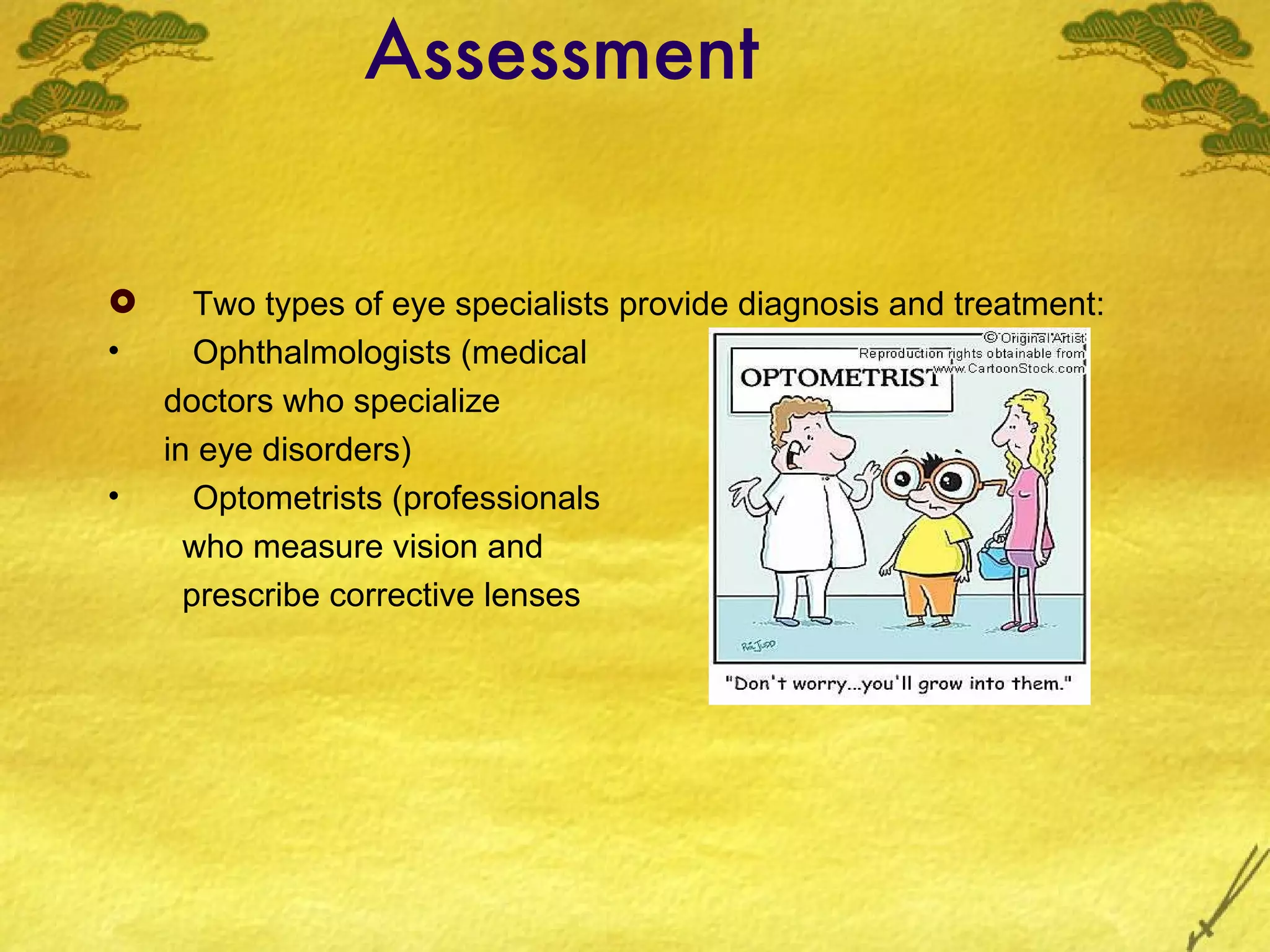 Assessment Two types of eye specialists provide diagnosis and treatment: Ophthalmologists (medical  doctors who specialize  in eye disorders) Optometrists (professionals  who measure vision and  prescribe corrective lenses 