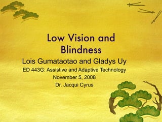 Low Vision and Blindness Lois Gumataotao and Gladys Uy ED 443G: Assistive and Adaptive Technology November 5, 2008 Dr. Jacqui Cyrus 