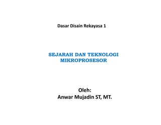 Dasar Disain Rekayasa 1
Oleh:
Anwar Mujadin ST, MT.
SEJARAH DAN TEKNOLOGI
MIKROPROSESOR
 