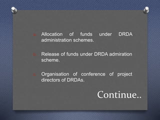 Continue..
a. Allocation of funds under DRDA
administration schemes.
b. Release of funds under DRDA admiration
scheme.
c. Organisation of conference of project
directors of DRDAs.
 