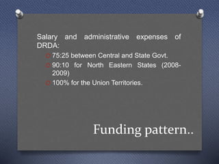 Funding pattern..
Salary and administrative expenses of
DRDA:
O 75:25 between Central and State Govt.
O 90:10 for North Eastern States (2008-
2009)
O 100% for the Union Territories.
 