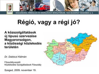 A közszolgáltatások  új típusú szervezése  Magyarországon, a közösségi közlekedés  területén Dr. Dabóczi Kálmán Főosztályvezető Közlekedési Szolgáltatások Főosztály Szeged, 2009. november 19. Régió, vagy a régi jó? 