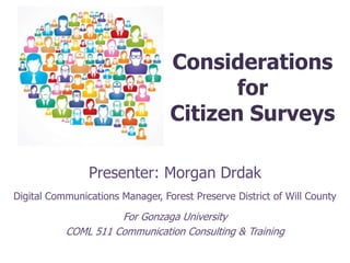 Considerations
for
Citizen Surveys
Presenter: Morgan Drdak
Digital Communications Manager, Forest Preserve District of Will County
For Gonzaga University
COML 511 Communication Consulting & Training
 