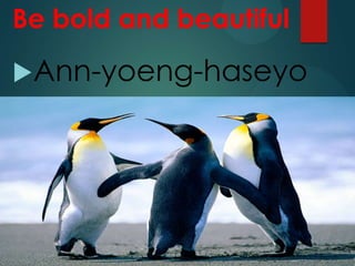 Be bold and beautiful 
Ann-yoeng-haseyo 
 