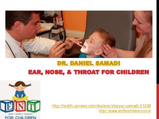 DR. DANIEL SAMADI
EAR, NOSE, & THROAT FOR CHILDREN
http://health.usnews.com/doctors/sharyar-samadi-31228
http://www.entforchildren.com
 