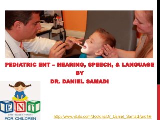 PEDIATRIC ENT – HEARING, SPEECH, & LANGUAGE
BY
DR. DANIEL SAMADI
http://www.vitals.com/doctors/Dr_Daniel_Samadi/profile
 
