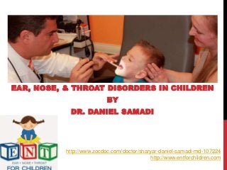 EAR, NOSE, & THROAT DISORDERS IN CHILDREN
BY
DR. DANIEL SAMADI
http://www.zocdoc.com/doctor/sharyar-daniel-samadi-md-107224
http://www.entforchildren.com
 