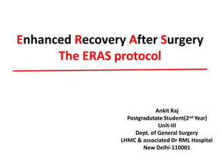 Enhanced Recovery After Surgery
The ERAS protocol
Ankit Raj
Postgradutate Student(2nd Year)
Unit-III
Dept. of General Surgery
LHMC & associated Dr RML Hospital
New Delhi-110001
 