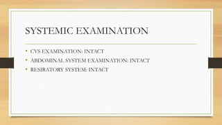 SYSTEMIC EXAMINATION
• CVS EXAMINATION: INTACT
• ABDOMINAL SYSTEM EXAMINATION: INTACT
• RESIRATORY SYSTEM: INTACT
 