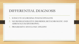 DIFFERENTIAL DIAGNOSIS
1. SUBACUTE SCLEROSING PANENCEPHALITIS
2. NEURODEGENERATIVE DISORDER (METACHROMATIC AND
ADRENOLEUKODYSTROPHY)
3. PROGRESSIVE MYOCLONIC EPILEPSY
 