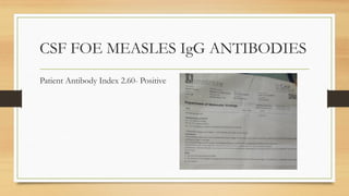 CSF FOE MEASLES IgG ANTIBODIES
Patient Antibody Index 2.60- Positive
 