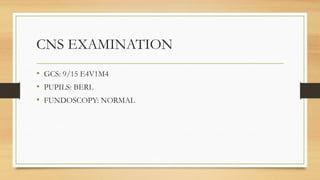 CNS EXAMINATION
• GCS: 9/15 E4V1M4
• PUPILS: BERL
• FUNDOSCOPY: NORMAL
 