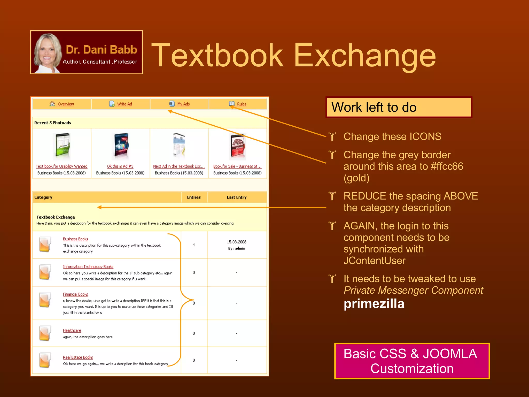 Textbook Exchange Work left to do Change these ICONS Change the grey border around this area to #ffcc66 (gold) REDUCE the spacing ABOVE the category description AGAIN, the login to this component needs to be synchronized with JContentUser It needs to be tweaked to use  Private Messenger Component   primezilla Basic CSS & JOOMLA  Customization 
