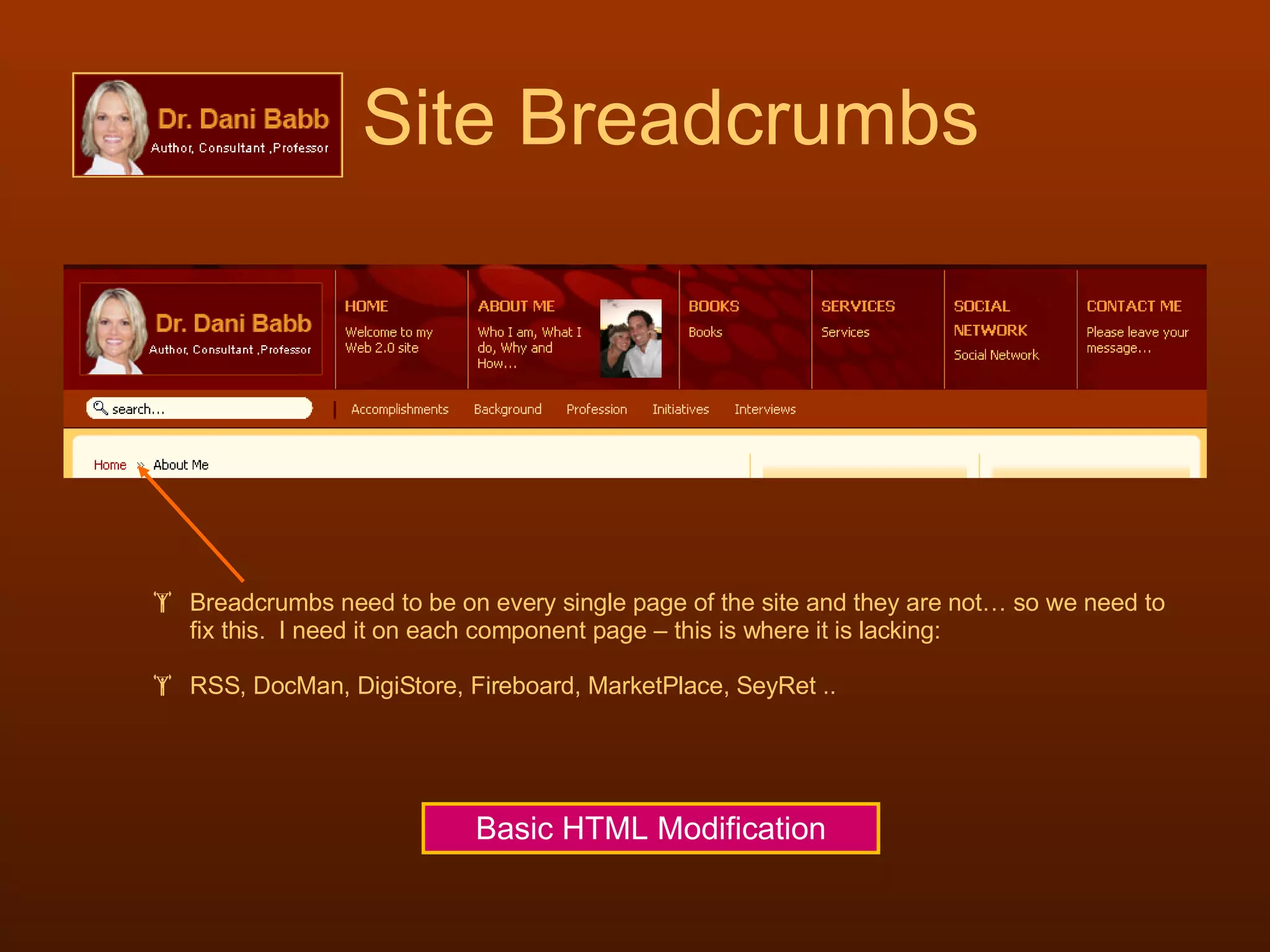 Site Breadcrumbs Breadcrumbs need to be on every single page of the site and they are not… so we need to fix this.  I need it on each component page – this is where it is lacking: RSS, DocMan, DigiStore, Fireboard, MarketPlace, SeyRet .. Basic HTML Modification 