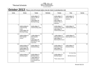 *Revised Schedule
Revised 10/1/13
October 2013 *Please arrive 30 minutes before class for check-in and physician visit.
anan visit.Sunday Monday Tuesday Wednesday Thursday Friday Saturday
1
12:00-1:00pm [C]
Calcium, Fiber, &
Hydration
5:30-6:30pm [M]
Revising Strategy
2 3
12:00-1:00pm [C]
Calcium, Fiber, &
Hydration
6:00-7:00pm [C]
Calcium, Fiber, &
Hydration
4
12:00-1:00pm [C]
Calcium, Fiber, &
Hydration
5
6 7
10:00-11:00am[C]
Understanding
Labels
12:00-1:00pm [M]
Revising Strategy
8
12:00-1:00pm [C]
Understanding Labels
9 10
12:00-1:00pm [C]
Understanding Labels
6:00-7:00pm [C]
Understanding Labels
11
12:00-1:00pm [C]
Understanding Labels
12
13 14
10:00-11:00am [C]
Reducing Risk
Factors
15
12:00-1:00pm [C]
Reducing Risk
Factors
5:30-6:30pm [M]
Meeting the Triple
Imperative
16 17
12:00-1:00pm [C]
Reducing Risk Factors
6:00-7:00pm [C]
Reducing Risk Factors
18
12:00-1:00pm [C]
Reducing Risk Factors
19
20 21
10:00-11:00am [C]
Emotional Eating
12:00-1:00pm [M]
Meeting the Triple
Imperative
22
12:00-1:00pm [C]
Emotional Eating
23 24
12:00-1:00pm [C]
Emotional Eating
6:00-7:00pm [C]
Emotional Eating
25
12:00-1:00pm [C]
Emotional Eating
26
27 28
10:00-11:00am [C]
Building Support
29
12:00-1:00pm [C]
Building Support
*6:00-7:00pm [C]
Building Support
(rescheduled from
10/31)
30 31
12:00-1:00pm [C]
Building Support
*Clinic closes at 5pm
(C ) Core Class
(M) Maintenance
 
