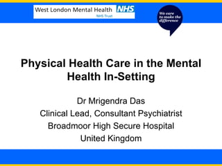 Physical Health Care in the Mental Health In-Setting Dr Mrigendra Das Clinical Lead, Consultant Psychiatrist Broadmoor High Secure Hospital United Kingdom 