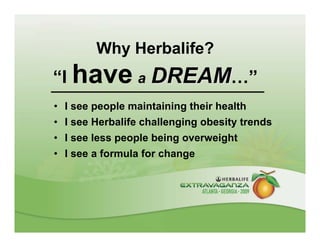 Why Herbalife?
“I have a DREAM…”
• I see people maintaining their health
• I see Herbalife challenging obesity trends
• I see less people being overweight
• I see a formula for change
 