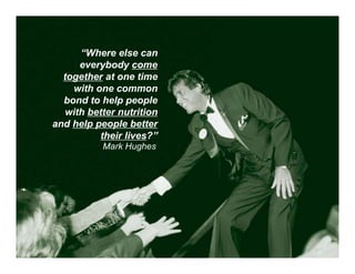 “Where else can
     everybody come
  together at one time
    with one common
  bond to help people
  with better nutrition
and help people better
          their lives?”
           Mark Hughes
 
