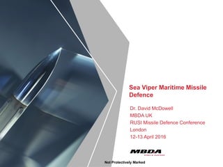 Sea Viper Maritime Missile
Defence
Dr. David McDowell
MBDA UK
RUSI Missile Defence Conference
London
12-13 April 2016
Not Protectively Marked
 