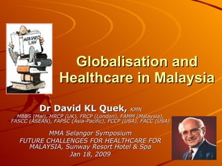 Globalisation and Healthcare in Malaysia Dr David KL Quek,  KMN MBBS (Mal), MRCP (UK), FRCP (London), FAMM (Malaysia), FASCC (ASEAN), FAPSC (Asia-Pacific), FCCP (USA), FACC (USA) MMA Selangor Symposium FUTURE CHALLENGES FOR HEALTHCARE FOR MALAYSIA, Sunway Resort Hotel & Spa Jan 18, 2009 