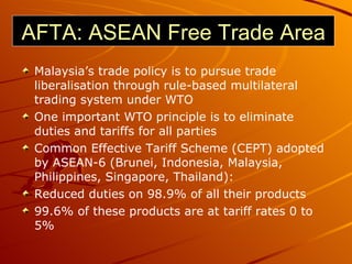AFTA: ASEAN Free Trade Area <ul><li>Malaysia’s trade policy is to pursue trade liberalisation through rule-based multilate...