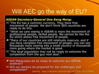 Will AEC go the way of EU? <ul><li>ASEAN Secretary-General One Keng Meng: </li></ul><ul><li>“ The EU has a common currency...